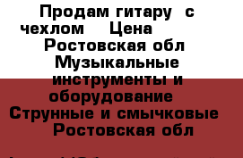 Продам гитару, с чехлом  › Цена ­ 2 000 - Ростовская обл. Музыкальные инструменты и оборудование » Струнные и смычковые   . Ростовская обл.